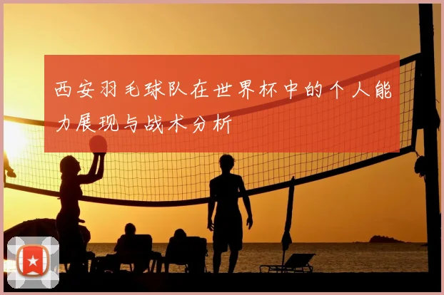 西安羽毛球队在世界杯中的个人能力展现与战术分析