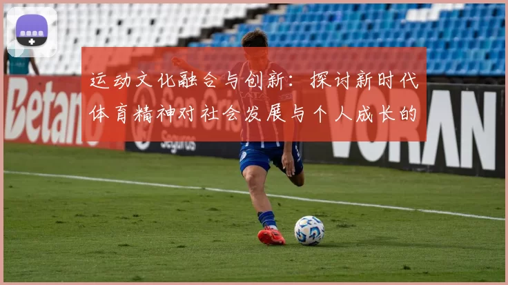 运动文化融合与创新：探讨新时代体育精神对社会发展与个人成长的深远影响