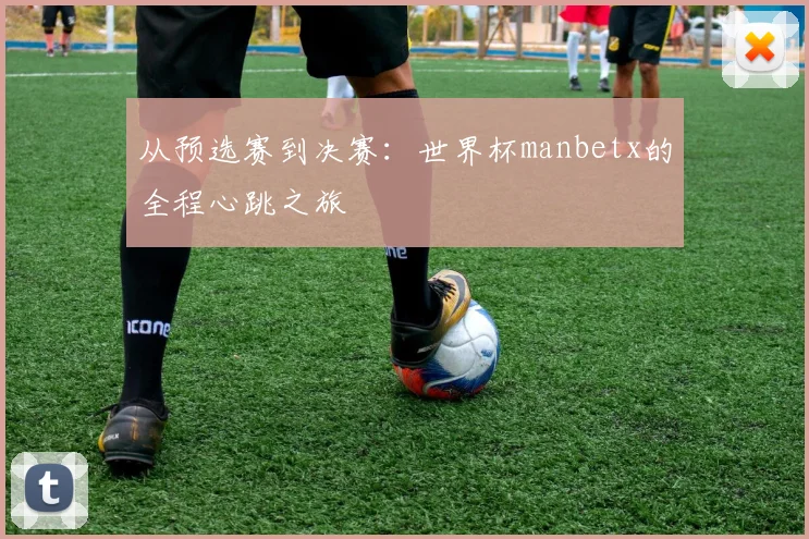 从预选赛到决赛：世界杯manbetx的全程心跳之旅