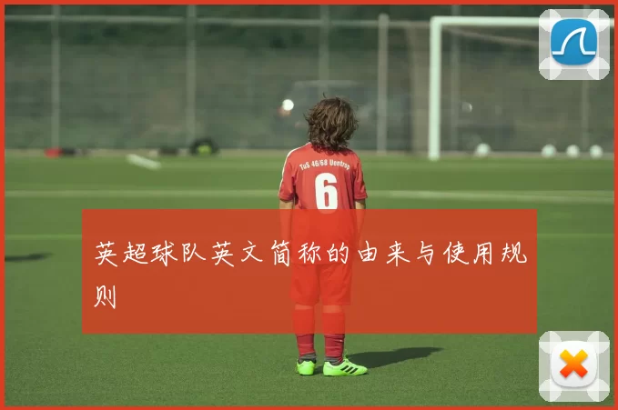 英超球队英文简称的由来与使用规则