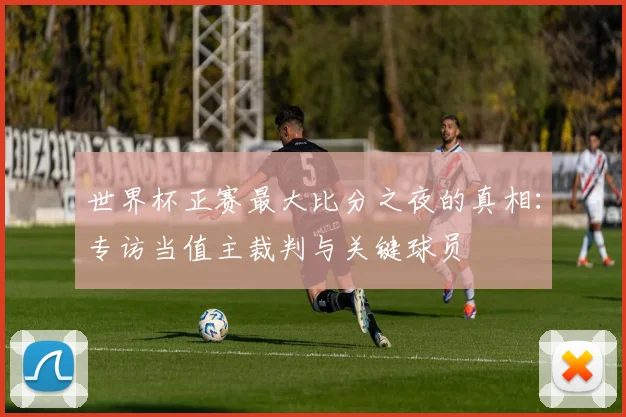 世界杯正赛最大比分之夜的真相:专访当值主裁判与关键球员