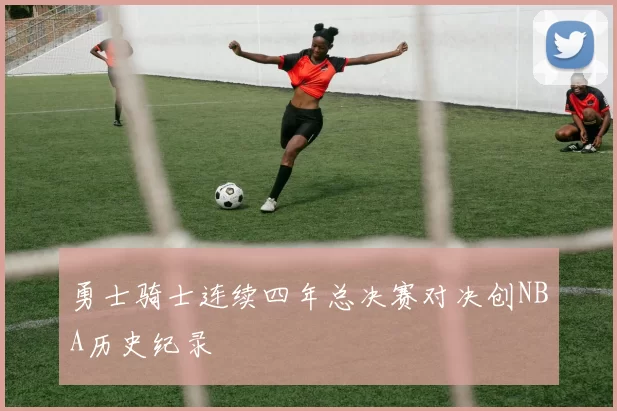 勇士骑士连续四年总决赛对决创NBA历史纪录