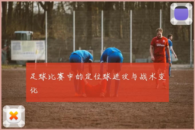 足球比赛中的定位球进攻与战术变化