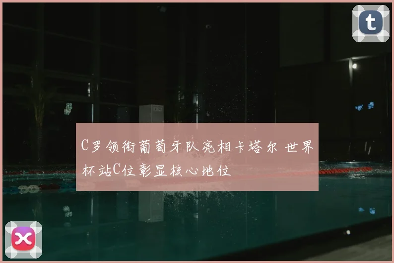 C罗领衔葡萄牙队亮相卡塔尔 世界杯站C位彰显核心地位