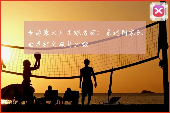 专访意大利足球名宿:亲述国家队世界杯之旅与次数