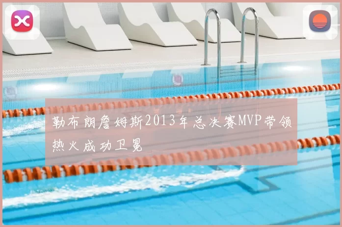 勒布朗詹姆斯2013年总决赛MVP带领热火成功卫冕