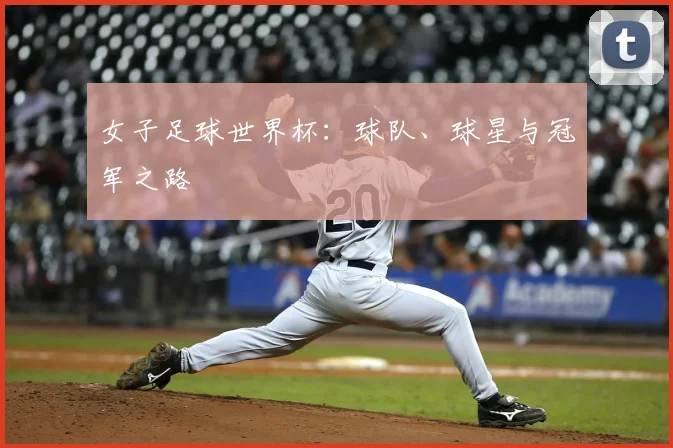 女子足球世界杯:球队、球星与冠军之路