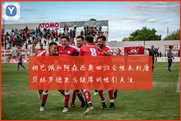 姆巴佩和阿森西奥回归合练米利唐贝林罗德里戈缺席训练引关注