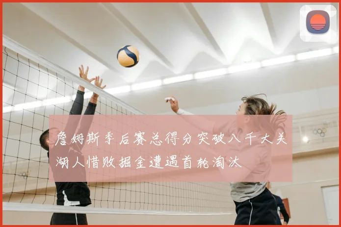 詹姆斯季后赛总得分突破八千大关湖人惜败掘金遭遇首轮淘汰