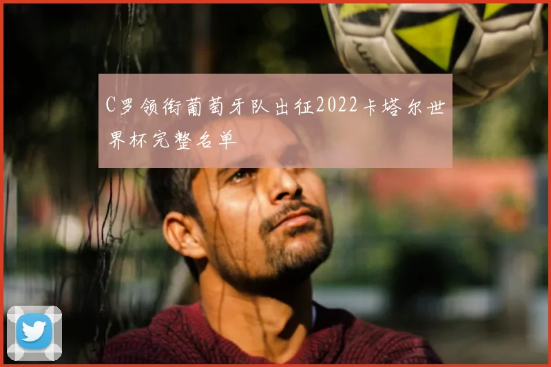 C罗领衔葡萄牙队出征2022卡塔尔世界杯完整名单