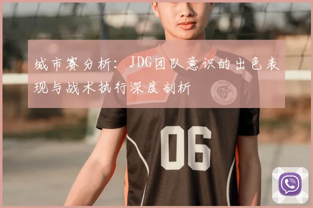 城市赛分析:JDG团队意识的出色表现与战术执行深度剖析