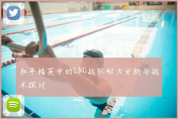和平精英中的LNG战队耐力分析与战术探讨