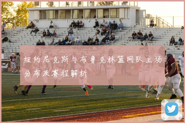 纽约尼克斯与布鲁克林篮网队主场分布及赛程解析
