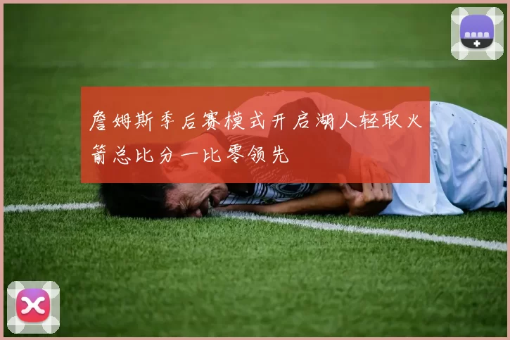 詹姆斯季后赛模式开启湖人轻取火箭总比分一比零领先