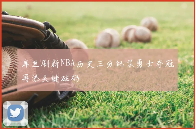库里刷新NBA历史三分纪录勇士夺冠再添关键砝码