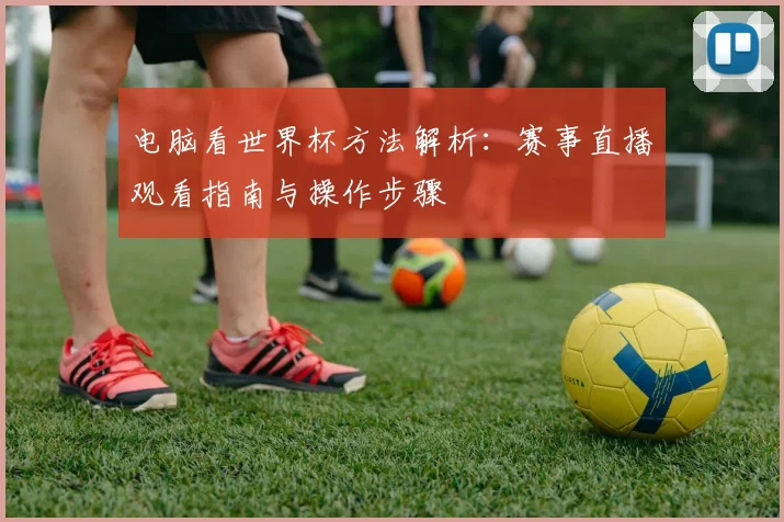 电脑看世界杯方法解析：赛事直播观看指南与操作步骤