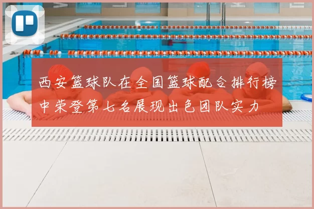 西安篮球队在全国篮球配合排行榜中荣登第七名展现出色团队实力