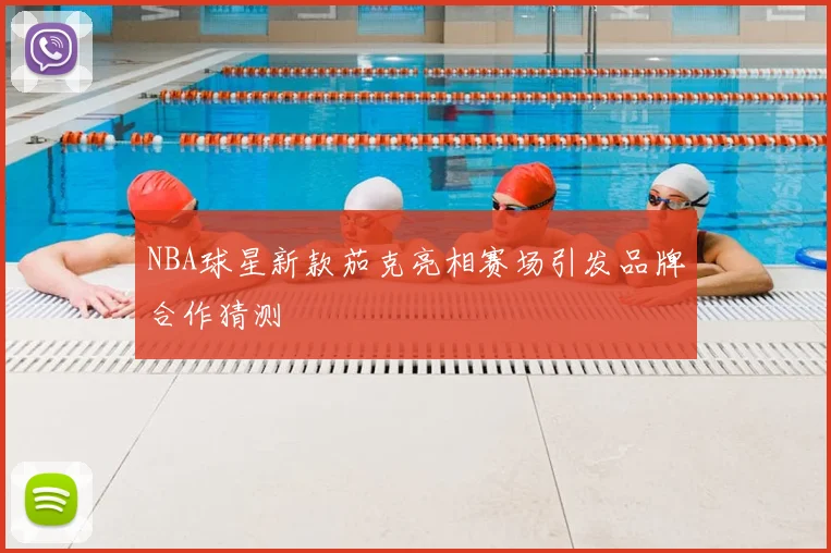 NBA球星新款茄克亮相赛场引发品牌合作猜测