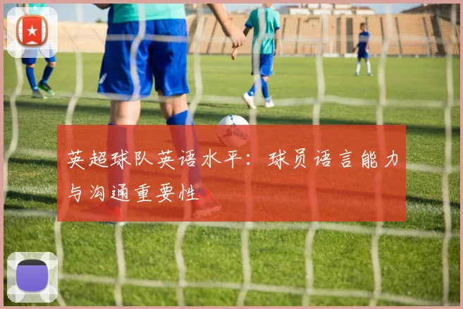 英超球队英语水平：球员语言能力与沟通重要性
