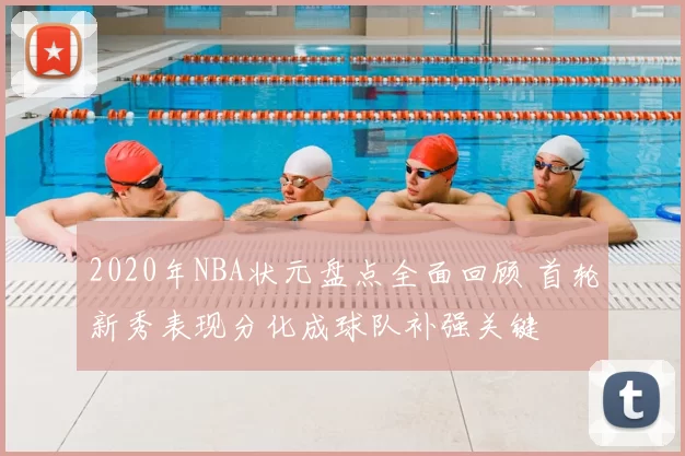 2020年NBA状元盘点全面回顾 首轮新秀表现分化成球队补强关键