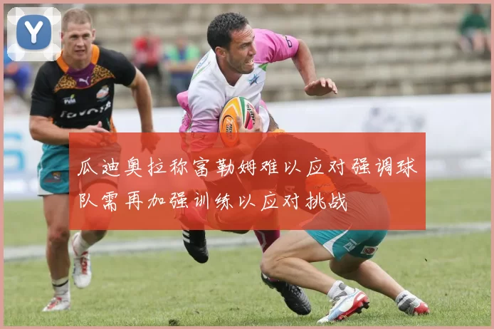 瓜迪奥拉称富勒姆难以应对强调球队需再加强训练以应对挑战