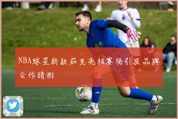 NBA球星新款茄克亮相赛场引发品牌合作猜测