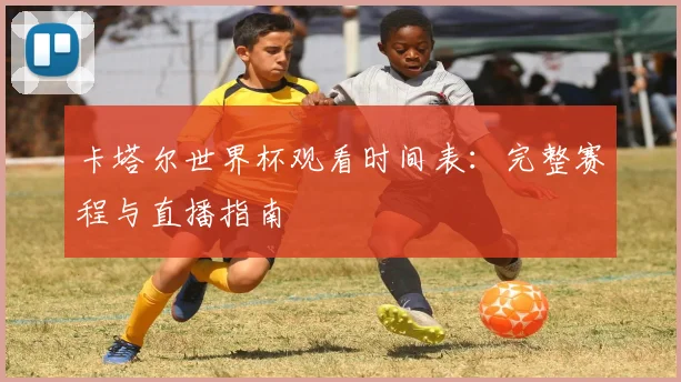 卡塔尔世界杯观看时间表:完整赛程与直播指南
