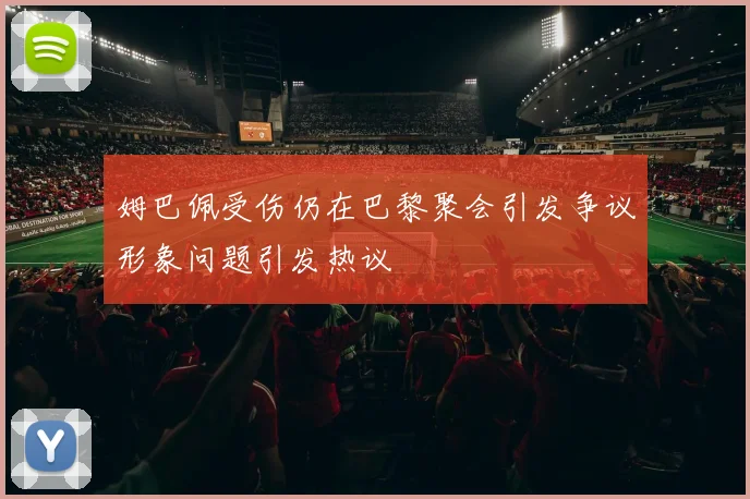 姆巴佩受伤仍在巴黎聚会引发争议形象问题引发热议