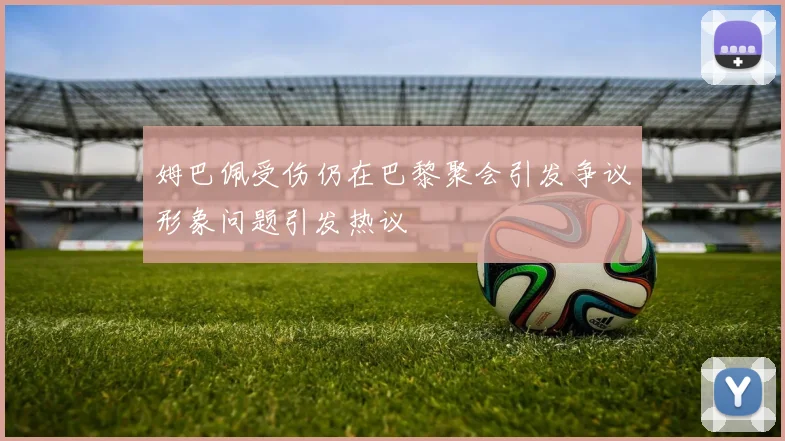 姆巴佩受伤仍在巴黎聚会引发争议形象问题引发热议