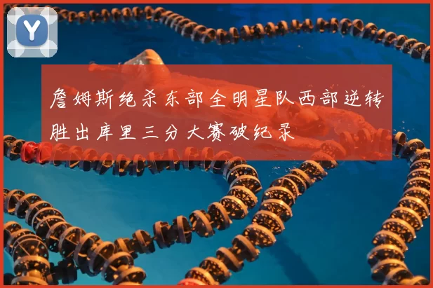 詹姆斯绝杀东部全明星队西部逆转胜出库里三分大赛破纪录