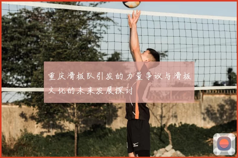 重庆滑板队引发的力量争议与滑板文化的未来发展探讨