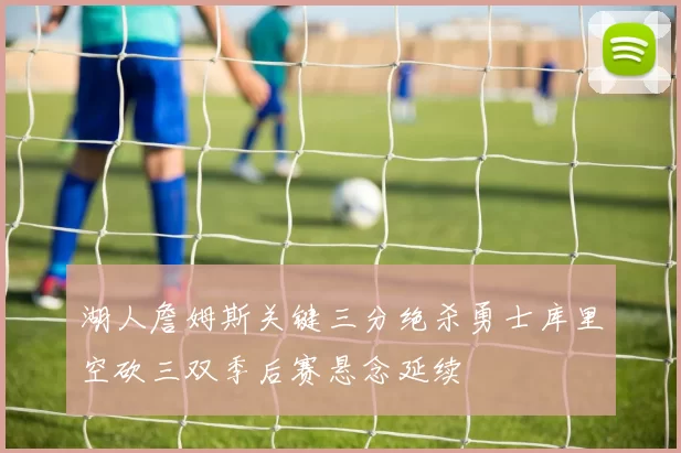 湖人詹姆斯关键三分绝杀勇士库里空砍三双季后赛悬念延续