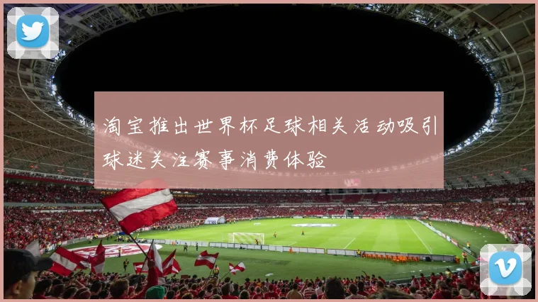 淘宝推出世界杯足球相关活动吸引球迷关注赛事消费体验