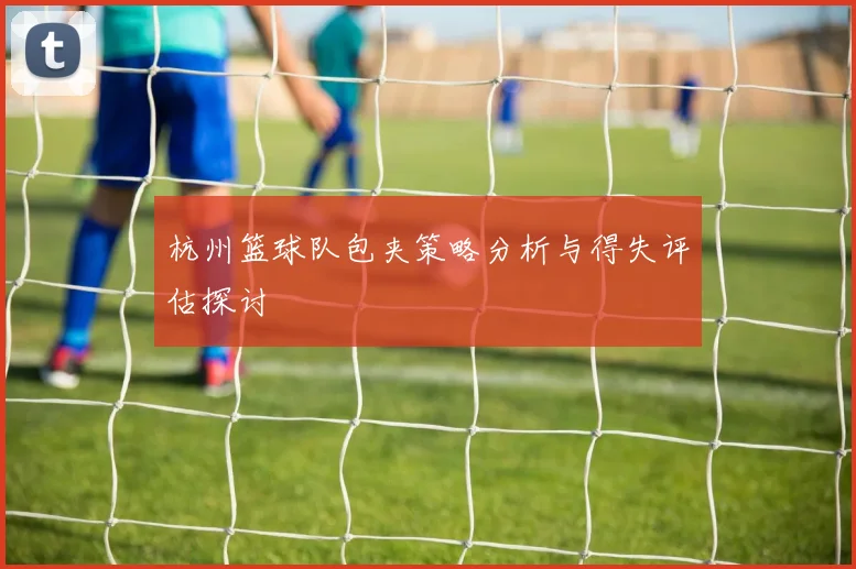 杭州篮球队包夹策略分析与得失评估探讨