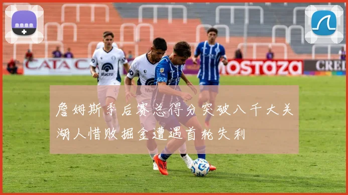 詹姆斯季后赛总得分突破八千大关湖人惜败掘金遭遇首轮失利