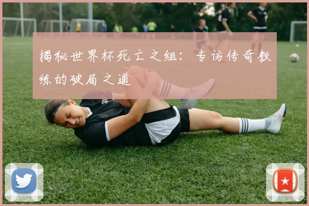 揭秘世界杯死亡之组:专访传奇教练的破局之道