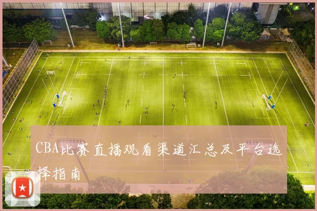 CBA比赛直播观看渠道汇总及平台选择指南