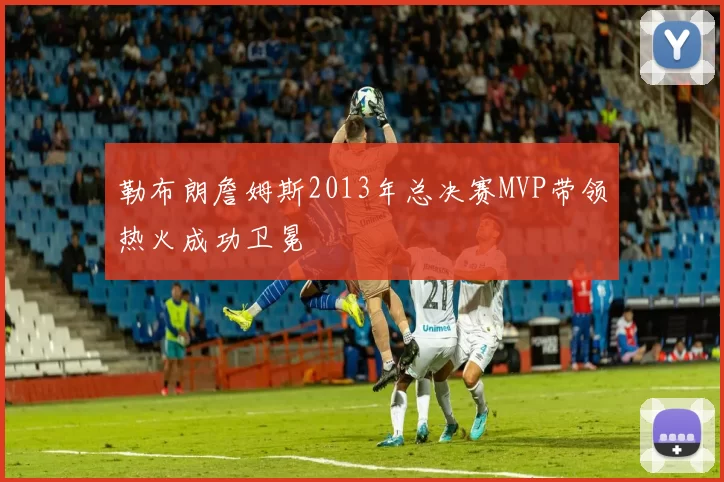 勒布朗詹姆斯2013年总决赛MVP带领热火成功卫冕