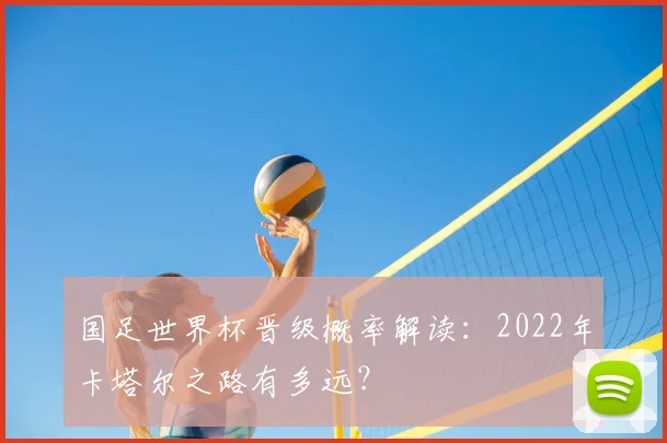 国足世界杯晋级概率解读：2022年卡塔尔之路有多远？