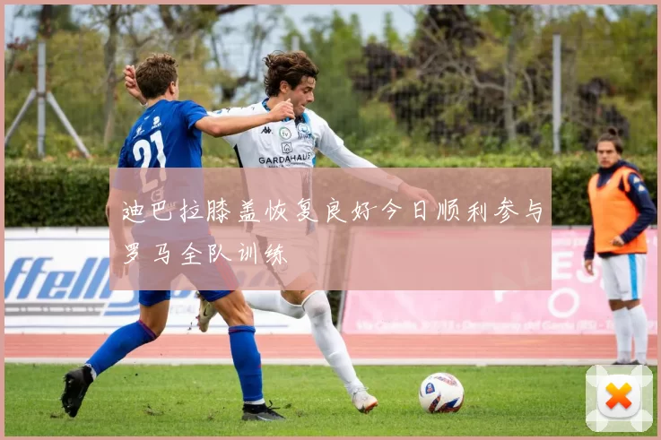 迪巴拉膝盖恢复良好今日顺利参与罗马全队训练