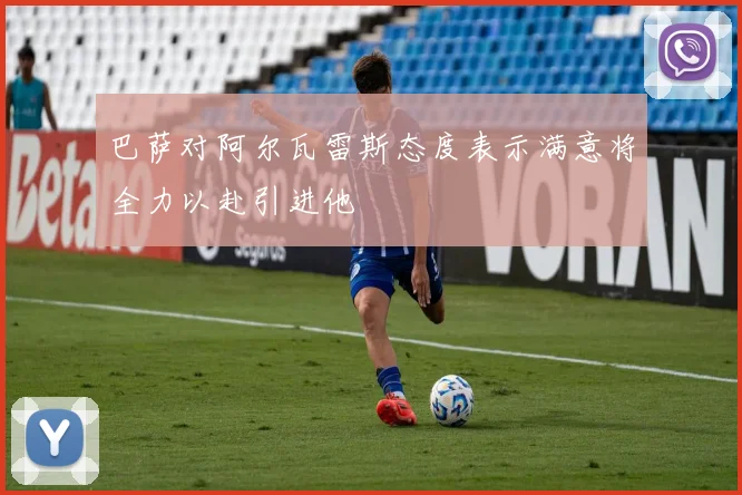 巴萨对阿尔瓦雷斯态度表示满意将全力以赴引进他