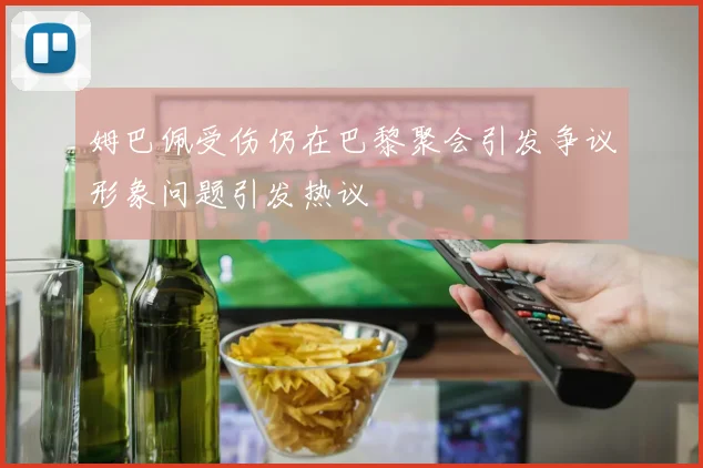 姆巴佩受伤仍在巴黎聚会引发争议形象问题引发热议