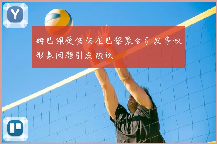 姆巴佩受伤仍在巴黎聚会引发争议形象问题引发热议
