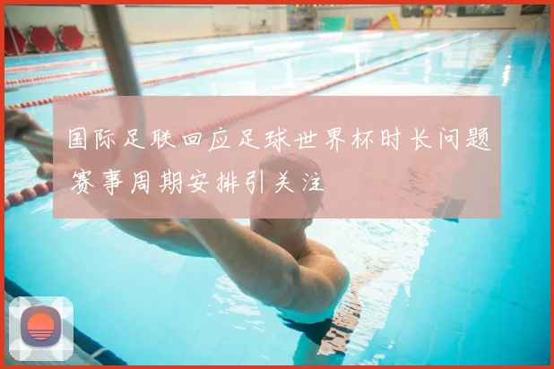 国际足联回应足球世界杯时长问题 赛事周期安排引关注