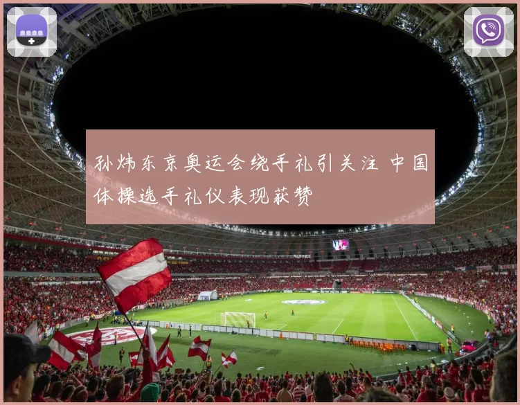 孙炜东京奥运会绕手礼引关注 中国体操选手礼仪表现获赞