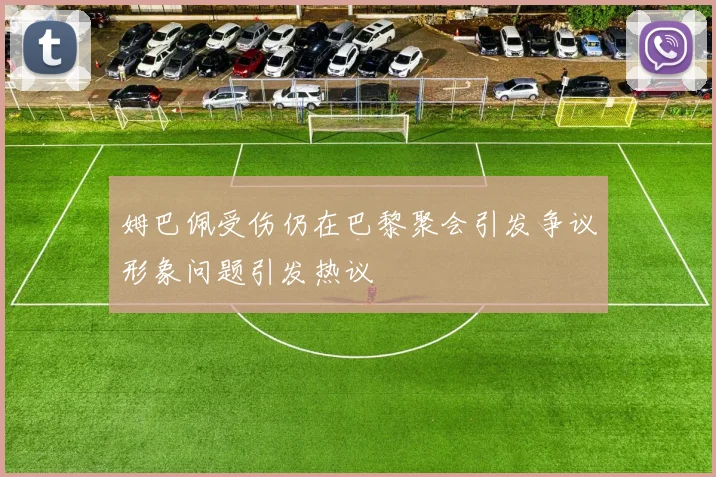 姆巴佩受伤仍在巴黎聚会引发争议形象问题引发热议
