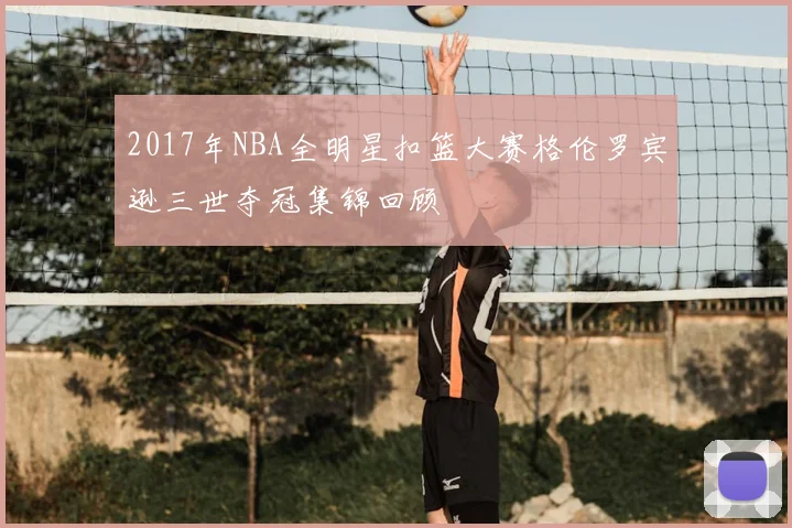 2017年NBA全明星扣篮大赛格伦罗宾逊三世夺冠集锦回顾