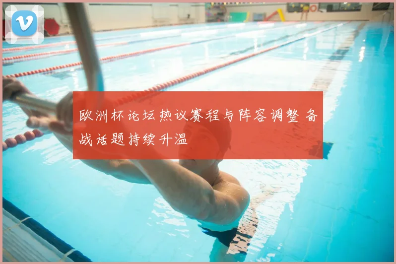 欧洲杯论坛热议赛程与阵容调整 备战话题持续升温
