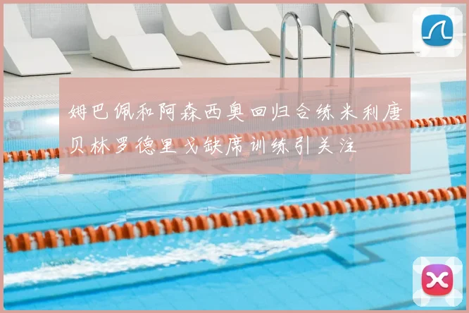 姆巴佩和阿森西奥回归合练米利唐贝林罗德里戈缺席训练引关注