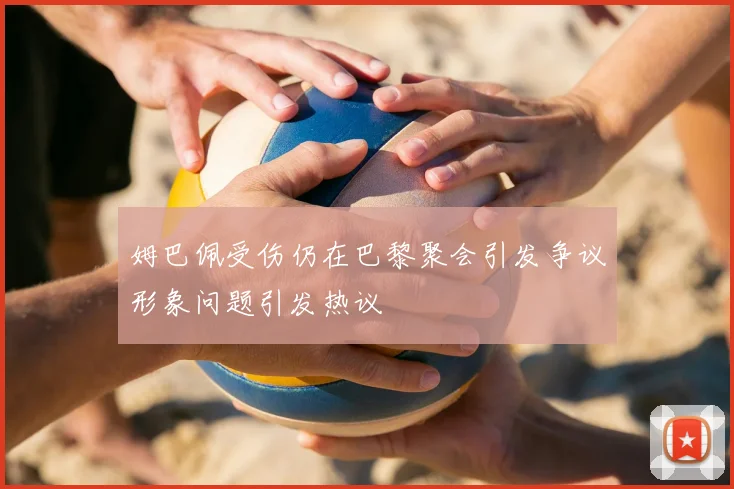 姆巴佩受伤仍在巴黎聚会引发争议形象问题引发热议